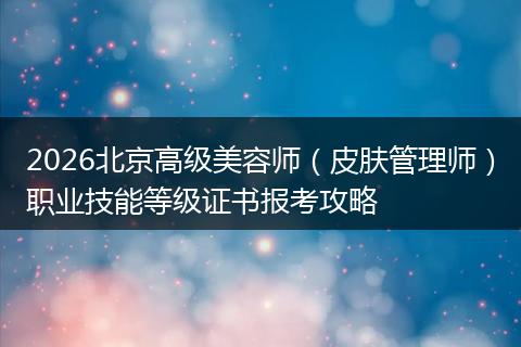 2026北京高级美容师（皮肤管理师）职业技能等级证书报考攻略