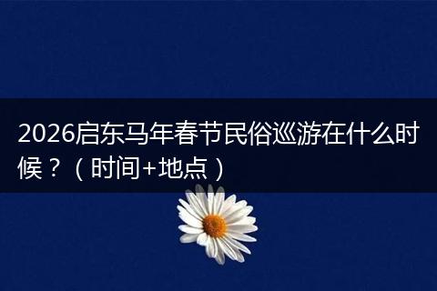 2026启东马年春节民俗巡游在什么时候？（时间+地点）