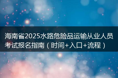 海南省2025水路危险品运输从业人员考试报名指南（时间+入口+流程）