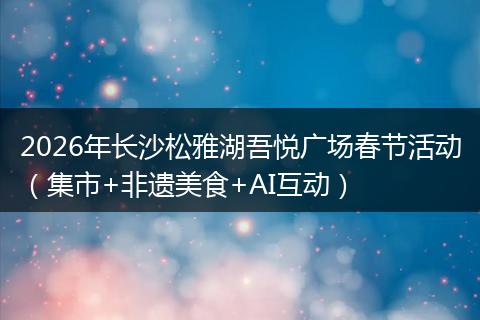 2026年长沙松雅湖吾悦广场春节活动（集市+非遗美食+AI互动）