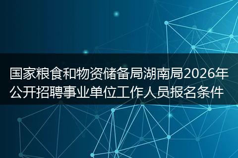 国家粮食和物资储备局湖南局2026年公开招聘事业单位工作人员报名条件