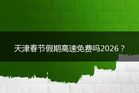 天津春节假期高速免费吗2026？