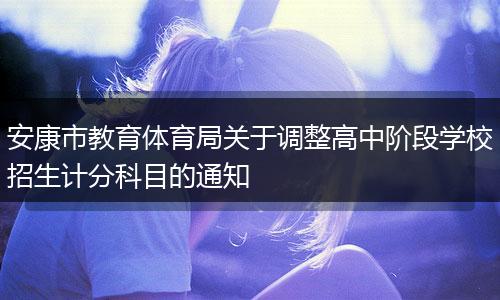安康市教育体育局关于调整高中阶段学校招生计分科目的通知