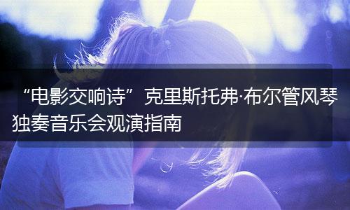 “电影交响诗”克里斯托弗·布尔管风琴独奏音乐会观演指南