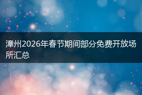 漳州2026年春节期间部分免费开放场所汇总