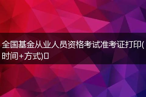 全国基金从业人员资格考试准考证打印(时间+方式)​