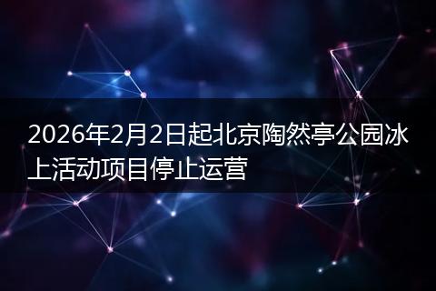 2026年2月2日起北京陶然亭公园冰上活动项目停止运营
