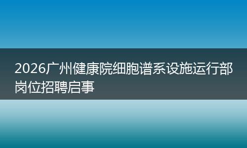 2026广州健康院细胞谱系设施运行部岗位招聘启事