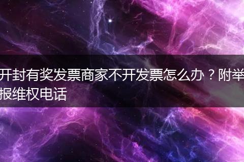 开封有奖发票商家不开发票怎么办？附举报维权电话