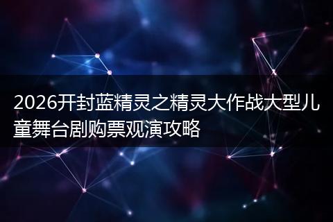 2026开封蓝精灵之精灵大作战大型儿童舞台剧购票观演攻略