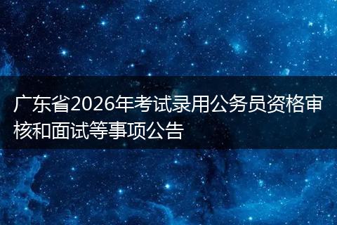 广东省2026年考试录用公务员资格审核和面试等事项公告