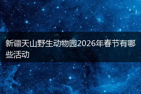 新疆天山野生动物园2026年春节有哪些活动