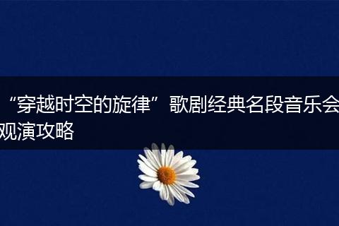 “穿越时空的旋律”歌剧经典名段音乐会观演攻略