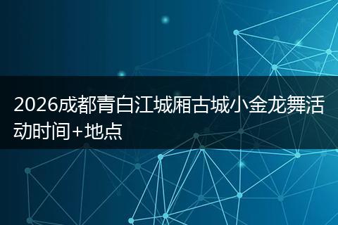 2026成都青白江城厢古城小金龙舞活动时间+地点