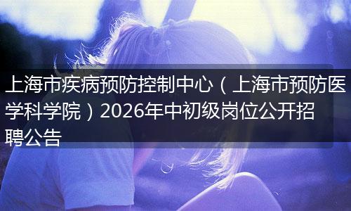 上海市疾病预防控制中心（上海市预防医学科学院）2026年中初级岗位公开招聘公告