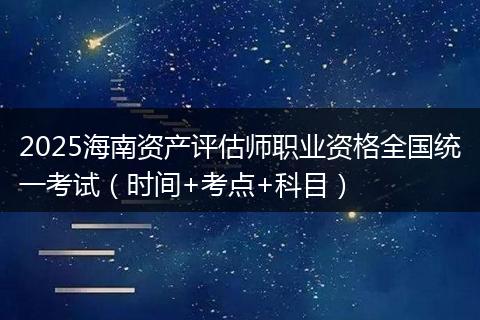 2025海南资产评估师职业资格全国统一考试（时间+考点+科目）