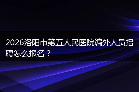 2026洛阳市第五人民医院编外人员招聘怎么报名？