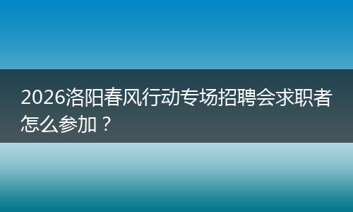 2026洛阳春风行动专场招聘会求职者怎么参加？