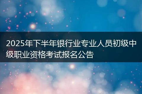 2025年下半年银行业专业人员初级中级职业资格考试报名公告