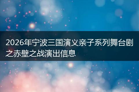 2026年宁波三国演义亲子系列舞台剧之赤壁之战演出信息