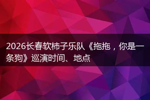 2026长春软柿子乐队《拖拖，你是一条狗》巡演时间、地点