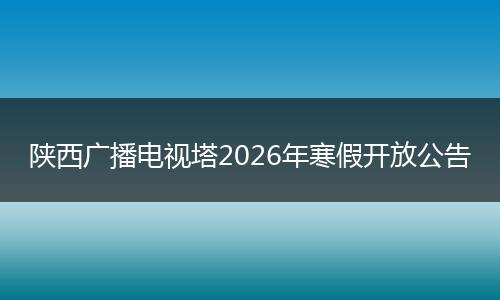 陕西广播电视塔2026年寒假开放公告