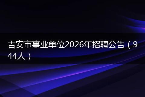 吉安市事业单位2026年招聘公告（944人）