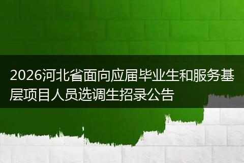 2026河北省面向应届毕业生和服务基层项目人员选调生招录公告
