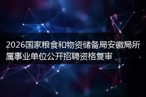 2026国家粮食和物资储备局安徽局所属事业单位公开招聘资格复审