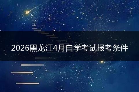 2026黑龙江4月自学考试报考条件