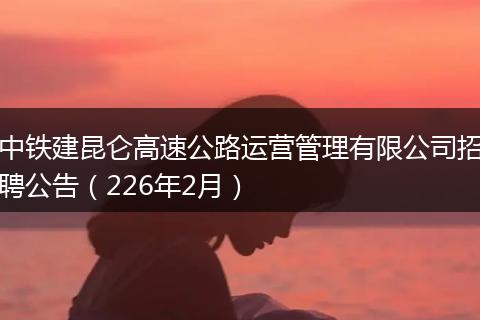 中铁建昆仑高速公路运营管理有限公司招聘公告（226年2月）