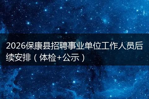 2026保康县招聘事业单位工作人员后续安排（体检+公示）