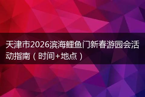 天津市2026滨海鲤鱼门新春游园会活动指南（时间+地点）
