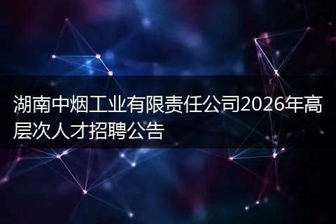 湖南中烟工业有限责任公司2026年高层次人才招聘公告