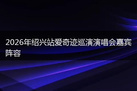 2026年绍兴站爱奇迹巡演演唱会嘉宾阵容