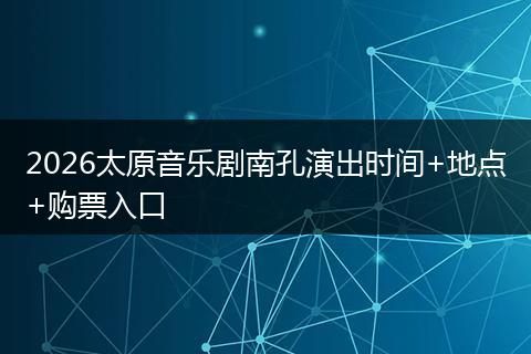 2026太原音乐剧南孔演出时间+地点+购票入口