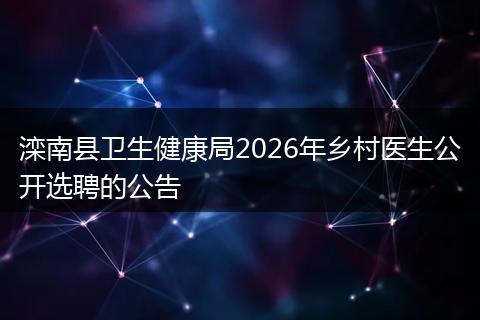滦南县卫生健康局2026年乡村医生公开选聘的公告