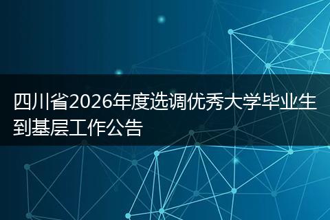 四川省2026年度选调优秀大学毕业生到基层工作公告