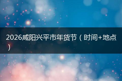 2026咸阳兴平市年货节（时间+地点）