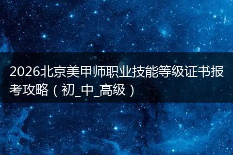 2026北京美甲师职业技能等级证书报考攻略（初_中_高级）