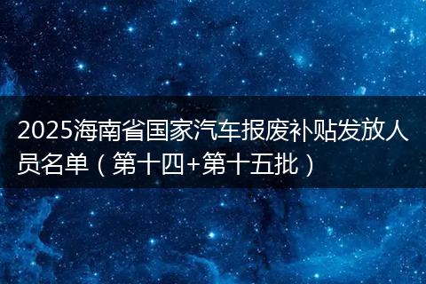 2025海南省国家汽车报废补贴发放人员名单（第十四+第十五批）