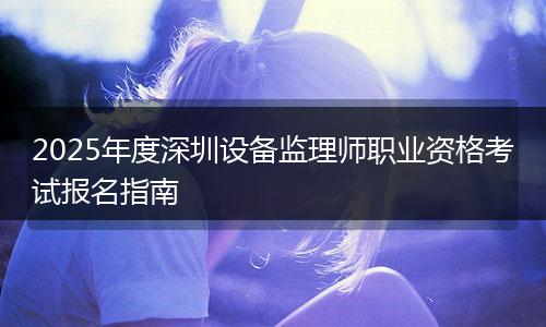 2025年度深圳设备监理师职业资格考试报名指南