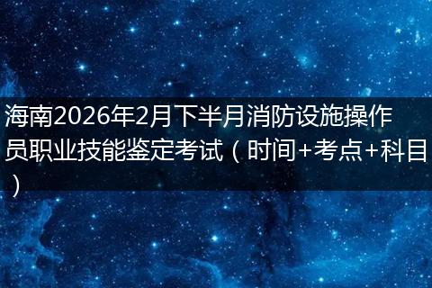 海南2026年2月下半月消防设施操作员职业技能鉴定考试（时间+考点+科目）