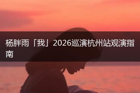 杨胖雨「我」2026巡演杭州站观演指南