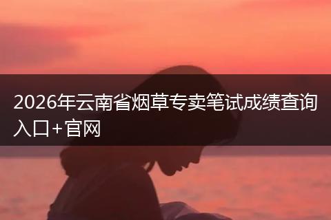 2026年云南省烟草专卖笔试成绩查询入口+官网