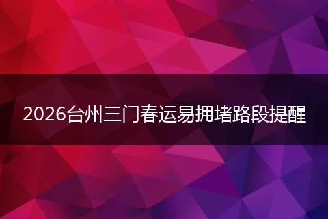 2026台州三门春运易拥堵路段提醒