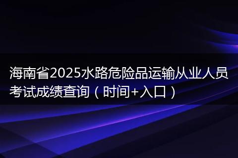 海南省2025水路危险品运输从业人员考试成绩查询（时间+入口）