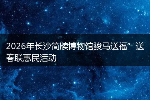 2026年长沙简牍博物馆骏马送福”送春联惠民活动