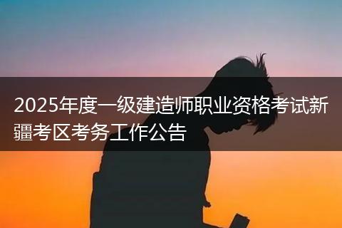 2025年度一级建造师职业资格考试新疆考区考务工作公告
