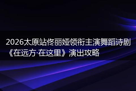 2026太原站佟丽娅领衔主演舞蹈诗剧《在远方·在这里》演出攻略